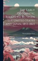 The Early Diplomatic Relations Between the United States and Japan, 1853-1865