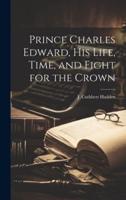 Prince Charles Edward, His Life, Time, and Fight for the Crown