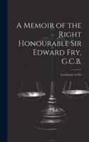 A Memoir of the Right Honourable Sir Edward Fry, G.C.B. [Electronic Resource]