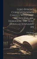An Lord Byron's Correspondence Chiefly With Lady Melbourne, Mr. Hobhouse, the Hon, Douglas Kinnaird