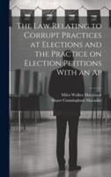 The Law Relating to Corrupt Practices at Elections and the Practice on Election Petitions With an Ap