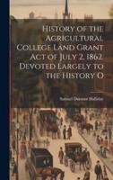 History of the Agricultural College Land Grant Act of July 2, 1862. Devoted Largely to the History O
