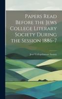Papers Read Before the Jews College Literary Society During the Session 1886-7