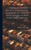 The Land Owner's Manual. Containing a Summary of Statute Regulations, in New York, Ohio, Indiana, Il