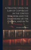 A Treatise Upon the Law of Copyright in the United Kingdom and the Dominions of the Crown, and in Th