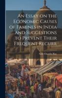 An Essay on the Economic Causes of Famines in India and Suggestions to Prevent Their Frequent Recurr