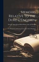 Memoirs Relative to the Duke D'Enghien; ... To Which Are Added the Journal of the Duke D'Enghien, Wr