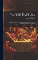 Water Baptism; a Pagan and Jewish Rite, but Not Christian; Proven by Scripture and History, Confirme