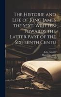 The Historie and Life of King James the Sext. Written Towards the Latter Part of the Sixteenth Centu