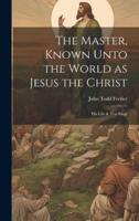 The Master, Known Unto the World as Jesus the Christ; His Life & Teachings