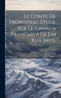 Le Comte De Frontenac Etude Sur Le Canada Francais a La Fin XVII Siele.