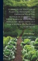A Manual of Vegetables Plants. Containing the Experiences of the Author in Starting All Those Kinds of Vegetables Which Are Most Difficult for a Novice to Produce From Seeds