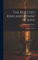 The Rejected King and Hymns of Jesus; a Book for Devotion