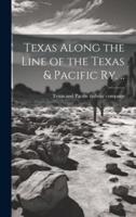 Texas Along the Line of the Texas & Pacific Ry. ..