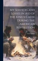 My Services and Losses in Aid of the King's Cause During the American Revolution