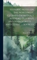 Historic Notes on the Northwest, Gleaned From Early Authors, Old Maps and Manuscripts . . . And Other . . . Sources