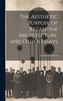 The Aesthetic Purpose of Byzantine Architecture, and Other Essays