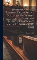 Jurisprudence [A Lecture Delivered at Columbia University in the Series on Science, Philosophy and Art, February 19, 1908]