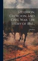 Secession, Coercion, and Civil War. The Story of 1861 ..