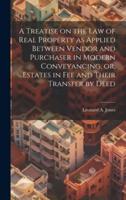 A Treatise on the Law of Real Property as Applied Between Vendor and Purchaser in Modern Conveyancing, or, Estates in Fee and Their Transfer by Deed