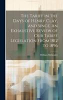 The Tariff in the Days of Henry Clay, and Since. An Exhaustive Review of Our Tariff Legislation From 1812 to 1896