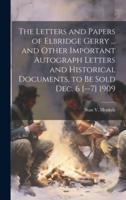 The Letters and Papers of Elbridge Gerry ... And Other Important Autograph Letters and Historical Documents, to Be Sold Dec. 6 [--7] 1909