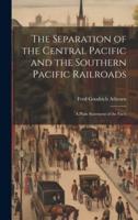 The Separation of the Central Pacific and the Southern Pacific Railroads; a Plain Statement of the Facts