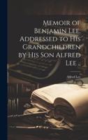 Memoir of Benjamin Lee. Addressed to His Grandchildren by His Son Alfred Lee ..
