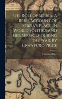 The Rôle of Serbia. A Brief Account of Serbia's Place in World Politics and Her Services During the War. By Crawfurd Price