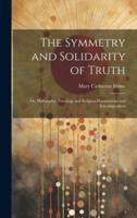The Symmetry and Solidarity of Truth; or, Philosophy, Theology and Religion Harmonious and Interdependent