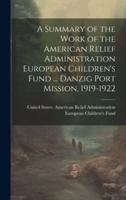 A Summary of the Work of the American Relief Administration European Children's Fund ... Danzig Port Mission, 1919-1922