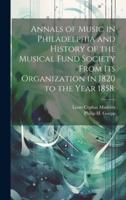 Annals of Music in Philadelphia and History of the Musical Fund Society From Its Organization in 1820 to the Year 1858;