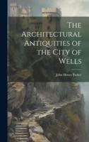 The Architectural Antiquities of the City of Wells