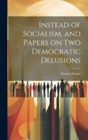 Instead of Socialism, and Papers on Two Democratic Delusions