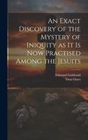 An Exact Discovery of the Mystery of Iniquity as It Is Now Practised Among the Jesuits