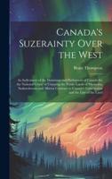 Canada's Suzerainty Over the West; an Indictment of the Dominion and Parliament of Canada for the National Crime of Usurping the Public Lands of Manitoba, Saskatchewan and Alberta Contrary to Canada's Constitution and the law of the Land