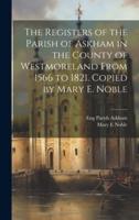 The Registers of the Parish of Askham in the County of Westmoreland From 1566 to 1821. Copied by Mary E. Noble