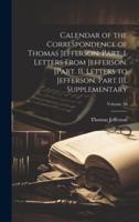 Calendar of the Correspondence of Thomas Jefferson. Part. I. Letters From Jefferson. [Part. II. Letters to Jefferson. Part III. Supplementary; Volume 10