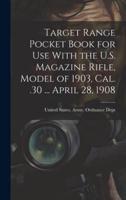 Target Range Pocket Book for Use With the U.S. Magazine Rifle, Model of 1903, Cal. .30 ... April 28, 1908