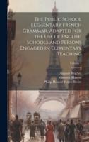 The Public School Elementary French Grammar. Adapted for the Use of English Schools and Persons Engaged in Elementary Teaching; Volume 1