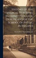 History of the Medical Teaching in Trinity College, Dublin, and of the School of Physic in Ireland