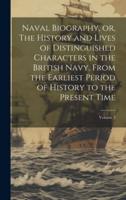 Naval Biography, or, The History and Lives of Distinguished Characters in the British Navy, From the Earliest Period of History to the Present Time; Volume 2