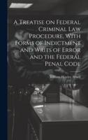 A Treatise on Federal Criminal Law Procedure, With Forms of Indictment and Writs of Error and the Federal Penal Code