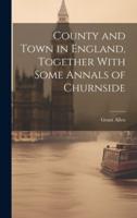 County and Town in England, Together With Some Annals of Churnside