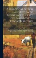 A Historical Sketch and Review of Business of the City of Leavenworth, Kansas Territory; With a Variety of Statistical and Local Information, Showing