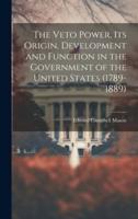 The Veto Power, Its Origin, Development and Function in the Government of the United States (1789-1889)