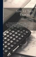 Single tax Exposed; an Inquiry Into the Operation of the Single tax System as Proposed by Henry George in "Progress and Poverty," the Book From Which all Single tax Advocates Draw Their Inspiration, Revealing the True and Real Meaning of Single tax, Which