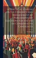 A Practical Manual on the Conduct and Management of Parliamentary Elections for the Use of Conservative Candidates