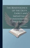 The Benevolence of the Deity, Fairly and Impartially Considered in Three Parts ...