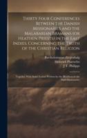 Thirty Four Conferences Between the Danish Missionaries and the Malabarian Bramans (Or Heathen Priests) in the East Indies, Concerning the Truth of the Christian Religion